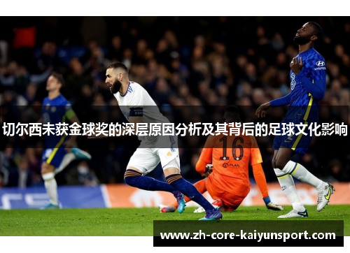 切尔西未获金球奖的深层原因分析及其背后的足球文化影响
