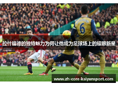 拉什福德的独特魅力为何让他成为足球场上的耀眼新星