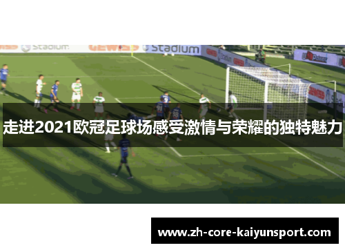 走进2021欧冠足球场感受激情与荣耀的独特魅力