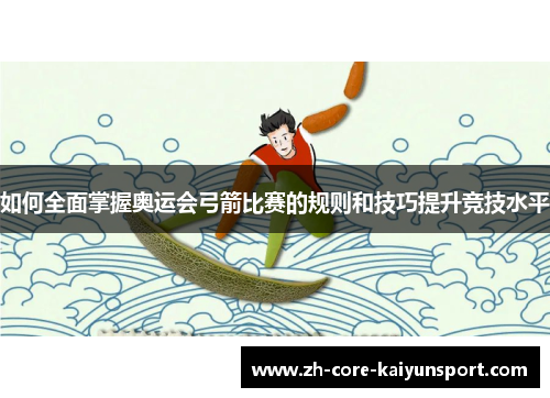 如何全面掌握奥运会弓箭比赛的规则和技巧提升竞技水平