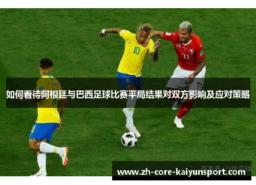 如何看待阿根廷与巴西足球比赛平局结果对双方影响及应对策略