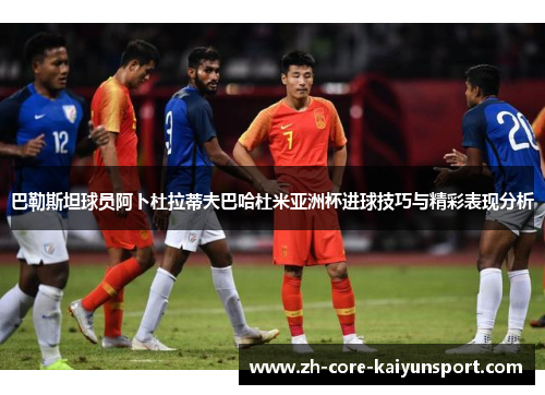 巴勒斯坦球员阿卜杜拉蒂夫巴哈杜米亚洲杯进球技巧与精彩表现分析