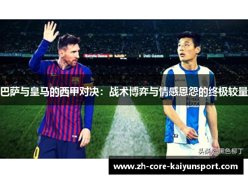 巴萨与皇马的西甲对决:战术博弈与情感恩怨的终极较量 巴萨与皇马的西甲对决:战术博弈与情感恩怨的终极较量