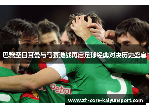 巴黎圣日耳曼与马赛激战再启足球经典对决历史盛宴