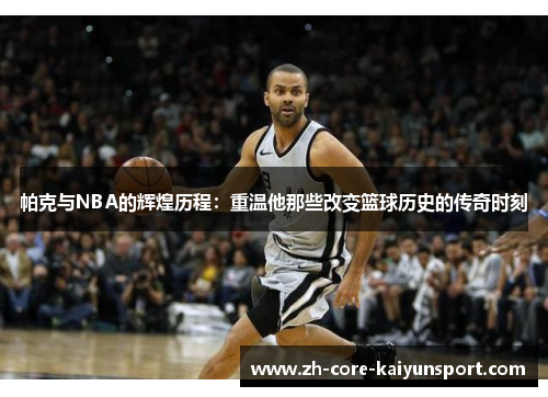 帕克与NBA的辉煌历程：重温他那些改变篮球历史的传奇时刻
