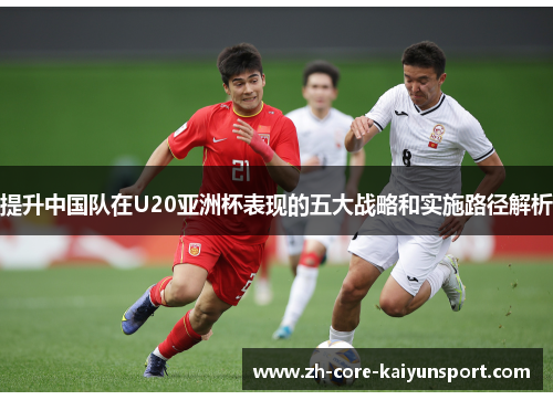 提升中国队在U20亚洲杯表现的五大战略和实施路径解析 提升中国队在U20亚洲杯表现的五大战略和实施路径解析
