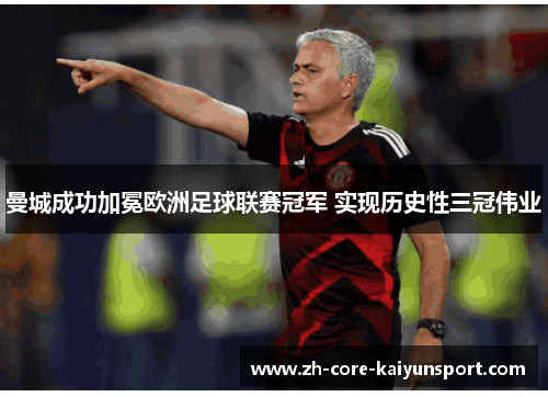 曼城成功加冕欧洲足球联赛冠军 实现历史性三冠伟业 曼城成功加冕欧洲足球联赛冠军 实现历史性三冠伟业