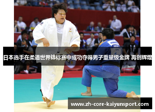 日本选手在柔道世界锦标赛中成功夺得男子重量级金牌 再创辉煌 日本选手在柔道世界锦标赛中成功夺得男子重量级金牌 再创辉煌