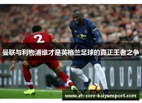 曼联与利物浦谁才是英格兰足球的真正王者之争 曼联与利物浦谁才是英格兰足球的真正王者之争