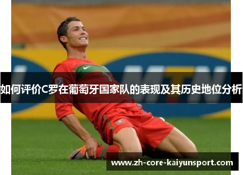 如何评价C罗在葡萄牙国家队的表现及其历史地位分析 如何评价C罗在葡萄牙国家队的表现及其历史地位分析