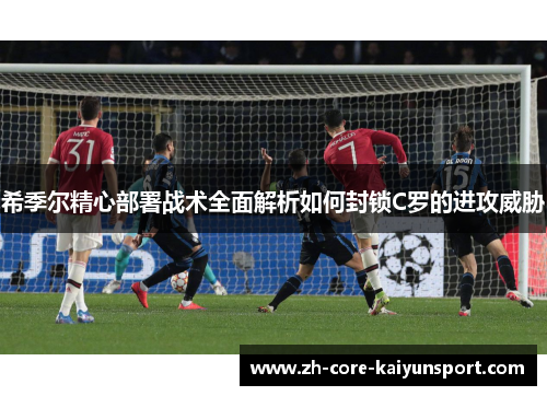 希季尔精心部署战术全面解析如何封锁C罗的进攻威胁