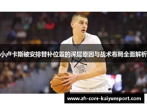 小卢卡斯被安排替补位置的深层原因与战术布局全面解析