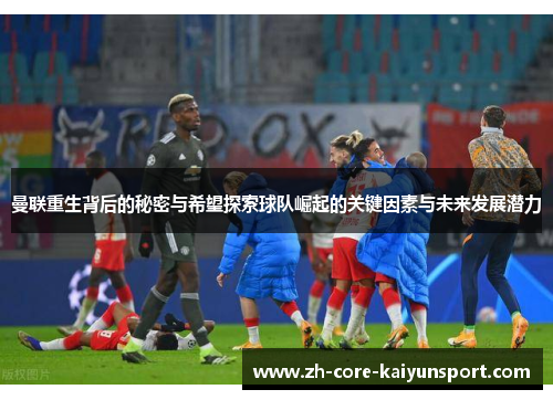曼联重生背后的秘密与希望探索球队崛起的关键因素与未来发展潜力 曼联重生背后的秘密与希望探索球队崛起的关键因素与未来发展潜力