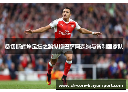 桑切斯辉煌足坛之路纵横巴萨阿森纳与智利国家队
