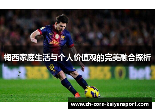 梅西家庭生活与个人价值观的完美融合探析