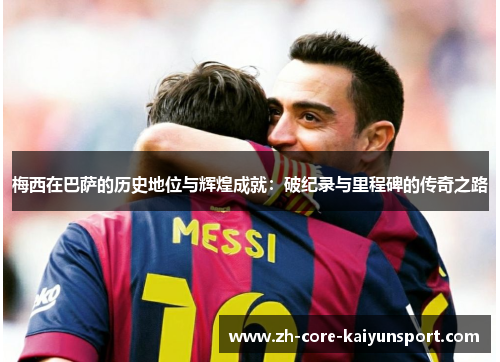 梅西在巴萨的历史地位与辉煌成就:破纪录与里程碑的传奇之路 梅西在巴萨的历史地位与辉煌成就:破纪录与里程碑的传奇之路