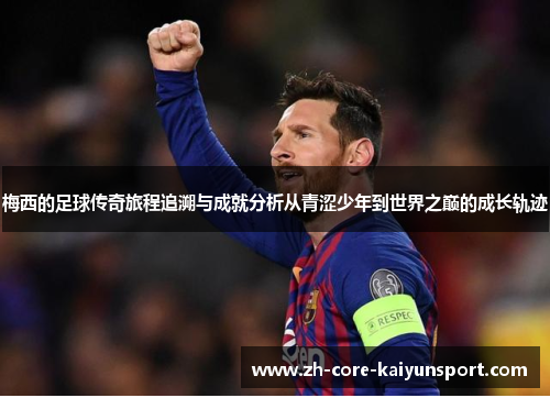 梅西的足球传奇旅程追溯与成就分析从青涩少年到世界之巅的成长轨迹