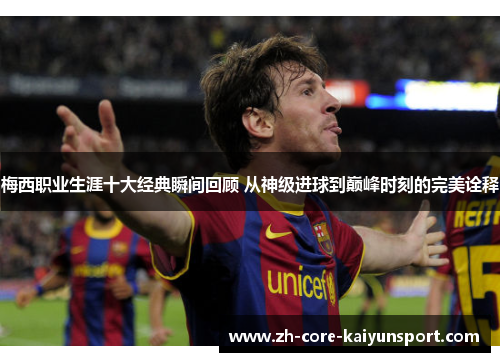 梅西职业生涯十大经典瞬间回顾 从神级进球到巅峰时刻的完美诠释