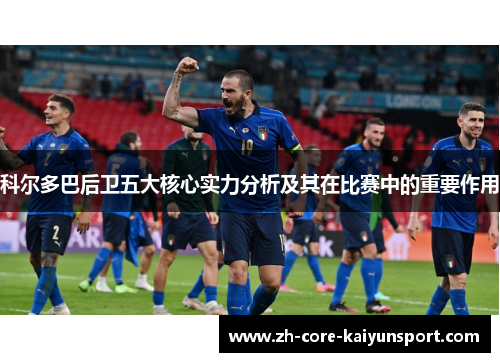 科尔多巴后卫五大核心实力分析及其在比赛中的重要作用