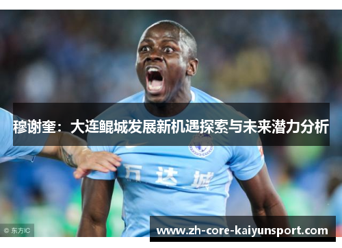 穆谢奎：大连鲲城发展新机遇探索与未来潜力分析