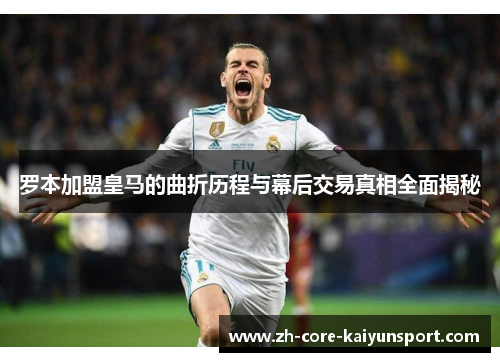 罗本加盟皇马的曲折历程与幕后交易真相全面揭秘