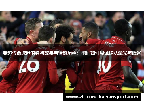 英超传奇球迷的独特故事与情感历程:他们如何见证球队荣光与低谷 英超传奇球迷的独特故事与情感历程:他们如何见证球队荣光与低谷