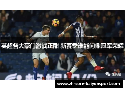 英超各大豪门激战正酣 新赛季谁能问鼎冠军荣耀 英超各大豪门激战正酣 新赛季谁能问鼎冠军荣耀