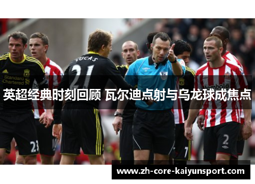 英超经典时刻回顾 瓦尔迪点射与乌龙球成焦点 英超经典时刻回顾 瓦尔迪点射与乌龙球成焦点