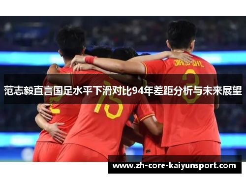 范志毅直言国足水平下滑对比94年差距分析与未来展望