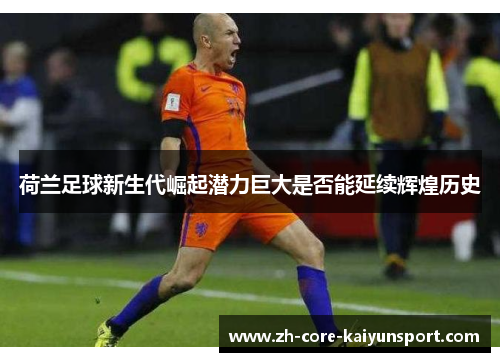 荷兰足球新生代崛起潜力巨大是否能延续辉煌历史 荷兰足球新生代崛起潜力巨大是否能延续辉煌历史
