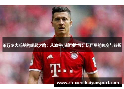 莱万多夫斯基的崛起之路：从波兰小镇到世界足坛巨星的蜕变与转折