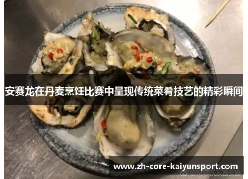 安赛龙在丹麦烹饪比赛中呈现传统菜肴技艺的精彩瞬间 安赛龙在丹麦烹饪比赛中呈现传统菜肴技艺的精彩瞬间