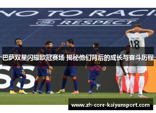 巴萨双星闪耀欧冠赛场 揭秘他们背后的成长与奋斗历程 巴萨双星闪耀欧冠赛场 揭秘他们背后的成长与奋斗历程