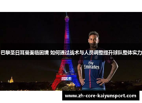 巴黎圣日耳曼面临困境 如何通过战术与人员调整提升球队整体实力