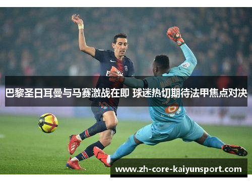 巴黎圣日耳曼与马赛激战在即 球迷热切期待法甲焦点对决