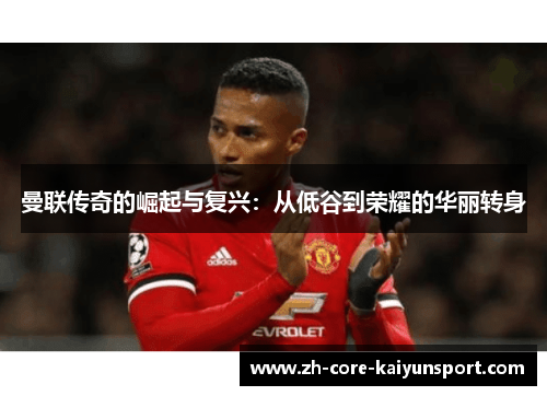 曼联传奇的崛起与复兴:从低谷到荣耀的华丽转身 曼联传奇的崛起与复兴:从低谷到荣耀的华丽转身