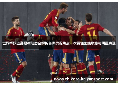 世界杯预选赛最新动态全解析各洲战况焦点一次看懂出线形势与明星表现 世界杯预选赛最新动态全解析各洲战况焦点一次看懂出线形势与明星表现
