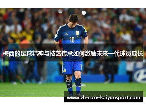 梅西的足球精神与技艺传承如何激励未来一代球员成长