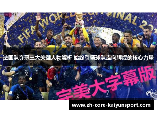 法国队夺冠三大关键人物解析 始终引领球队走向辉煌的核心力量 法国队夺冠三大关键人物解析 始终引领球队走向辉煌的核心力量