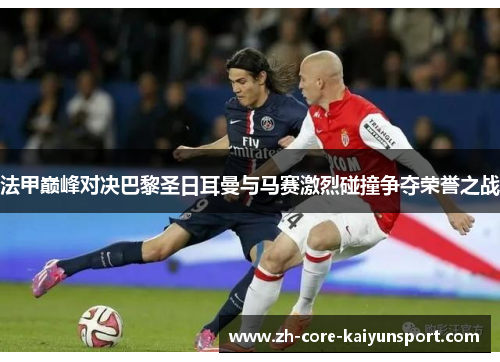 法甲巅峰对决巴黎圣日耳曼与马赛激烈碰撞争夺荣誉之战 法甲巅峰对决巴黎圣日耳曼与马赛激烈碰撞争夺荣誉之战