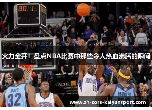 火力全开!盘点NBA比赛中那些令人热血沸腾的瞬间 火力全开!盘点NBA比赛中那些令人热血沸腾的瞬间