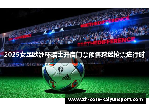 2025女足欧洲杯瑞士开启门票预售球迷抢票进行时 2025女足欧洲杯瑞士开启门票预售球迷抢票进行时