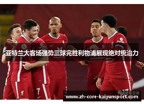 亚特兰大客场强势三球完胜利物浦展现绝对统治力 亚特兰大客场强势三球完胜利物浦展现绝对统治力