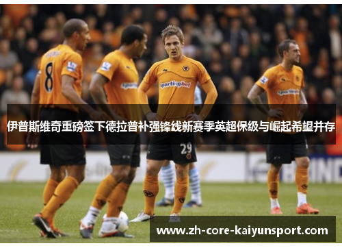 伊普斯维奇重磅签下德拉普补强锋线新赛季英超保级与崛起希望并存