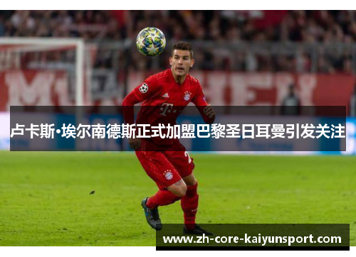 卢卡斯·埃尔南德斯正式加盟巴黎圣日耳曼引发关注 卢卡斯·埃尔南德斯正式加盟巴黎圣日耳曼引发关注