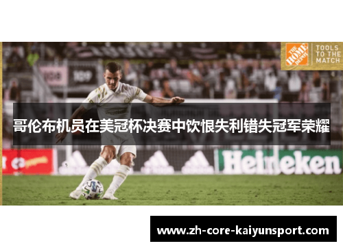 哥伦布机员在美冠杯决赛中饮恨失利错失冠军荣耀 哥伦布机员在美冠杯决赛中饮恨失利错失冠军荣耀