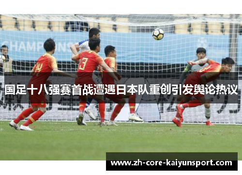 国足十八强赛首战遭遇日本队重创引发舆论热议 国足十八强赛首战遭遇日本队重创引发舆论热议