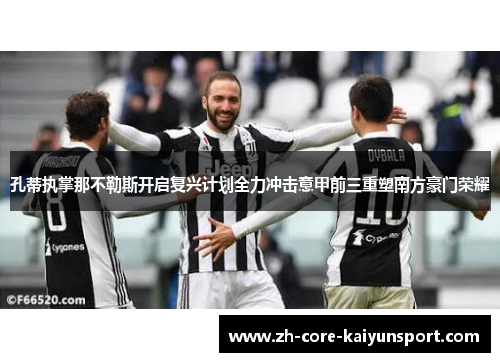 孔蒂执掌那不勒斯开启复兴计划全力冲击意甲前三重塑南方豪门荣耀 孔蒂执掌那不勒斯开启复兴计划全力冲击意甲前三重塑南方豪门荣耀