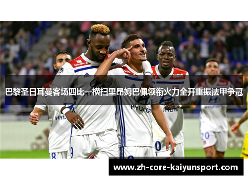巴黎圣日耳曼客场四比一横扫里昂姆巴佩领衔火力全开重振法甲争冠
