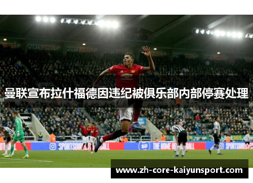 曼联宣布拉什福德因违纪被俱乐部内部停赛处理 曼联宣布拉什福德因违纪被俱乐部内部停赛处理